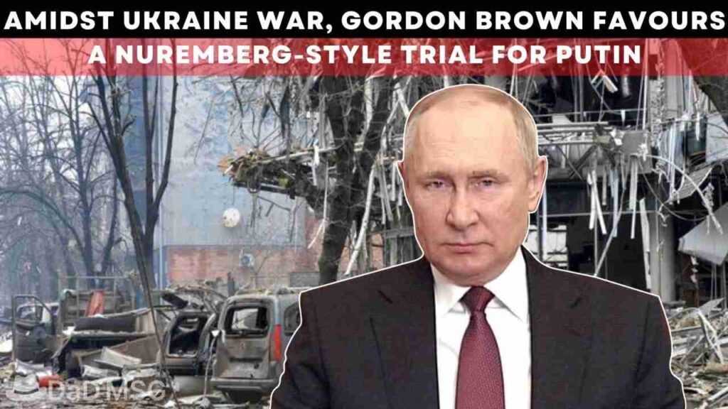 Amidst Ukraine War, Gordon Brown Favours A Nuremberg-Style Trial For Putin DaD MSG