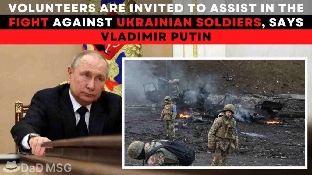 Volunteers Are Invited To Assist In The Fight Against Ukrainian Soldiers, Says Vladimir Putin DaD MSG