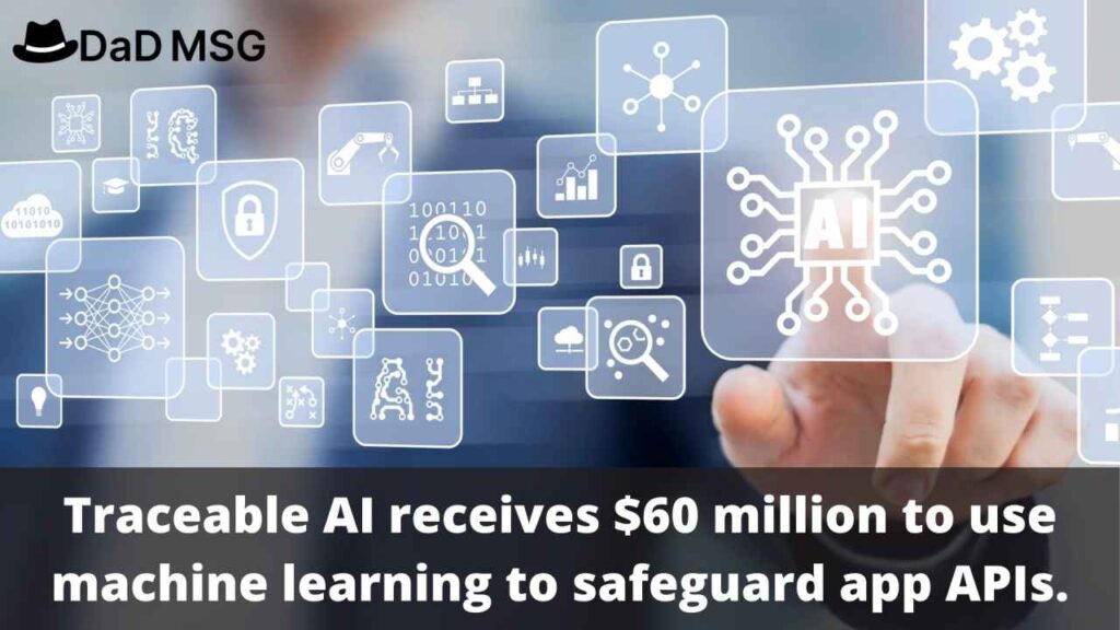 Traceable AI receives $60 million to use machine learning to safeguard app APIs. DaD MSG