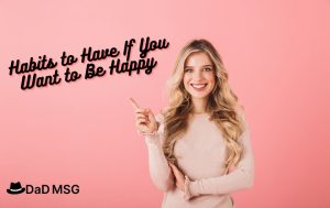 7 Habits to Have If You Want to Be Happy 7 Habits to Have If You Want to Be Happy